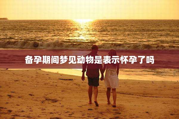 备孕期间梦见动物是表示怀孕了吗