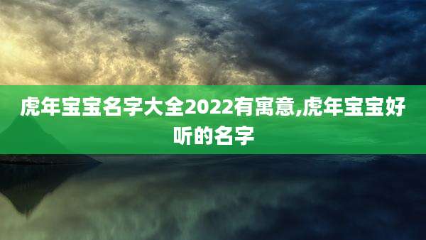 虎年宝宝名字大全2022有寓意,虎年宝宝好听的名字