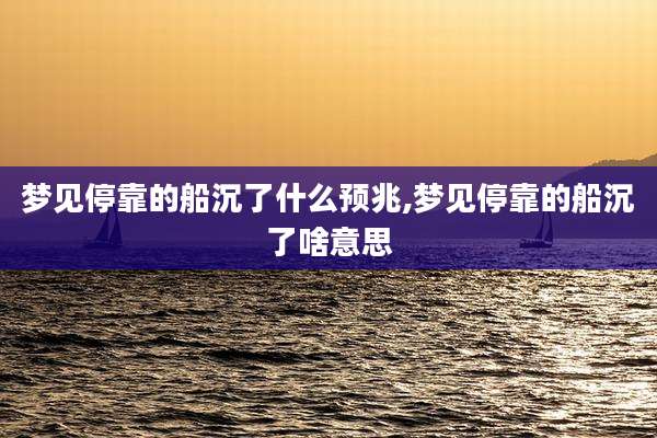 梦见停靠的船沉了什么预兆,梦见停靠的船沉了啥意思