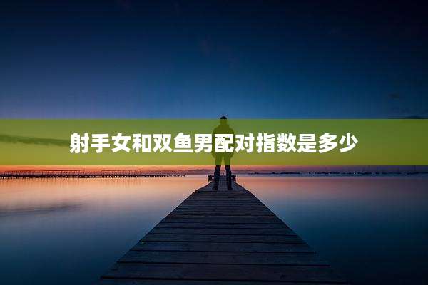 射手女和双鱼男配对指数是多少