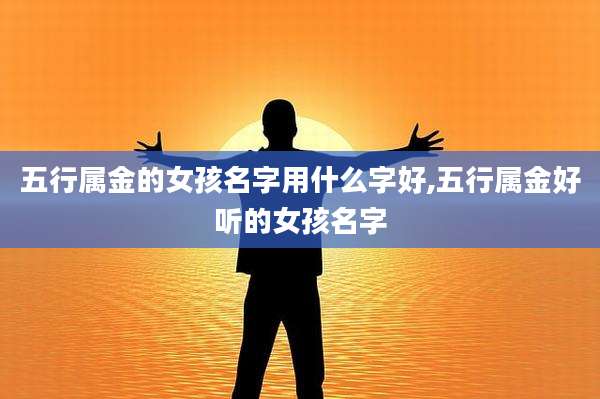 五行属金的女孩名字用什么字好,五行属金好听的女孩名字