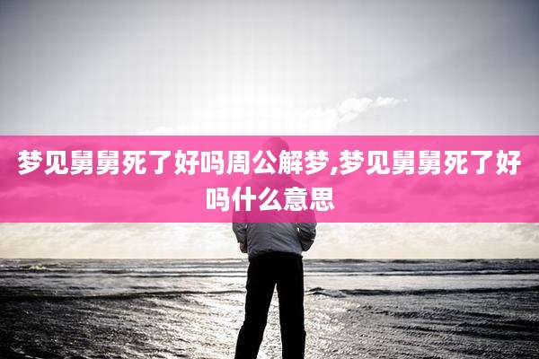 梦见舅舅死了好吗周公解梦,梦见舅舅死了好吗什么意思