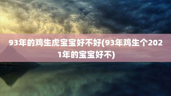 93年的鸡生虎宝宝好不好(93年鸡生个2021年的宝宝好不)