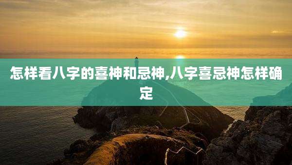 怎样看八字的喜神和忌神,八字喜忌神怎样确定
