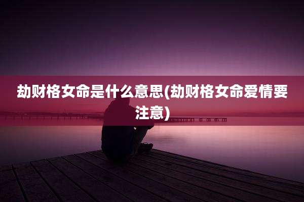 劫财格女命是什么意思(劫财格女命爱情要注意)