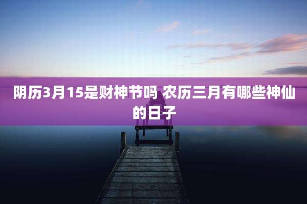 阴历3月15是财神节吗 农历三月有哪些神仙的日子