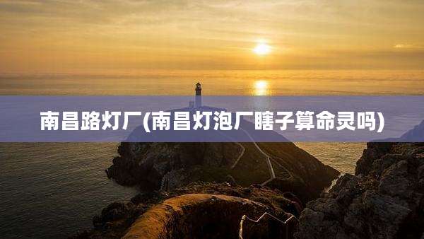 南昌路灯厂(南昌灯泡厂瞎子算命灵吗)