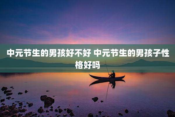 中元节生的男孩好不好 中元节生的男孩子性格好吗