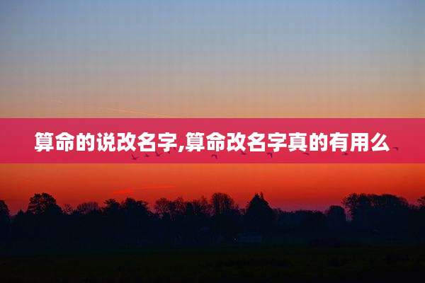 算命的说改名字,算命改名字真的有用么