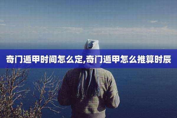 奇门遁甲时间怎么定,奇门遁甲怎么推算时辰