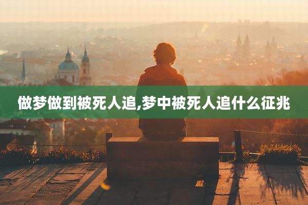 做梦做到被死人追,梦中被死人追什么征兆