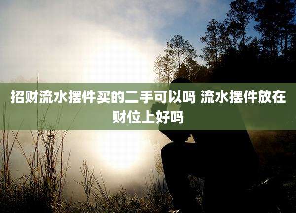 招财流水摆件买的二手可以吗 流水摆件放在财位上好吗