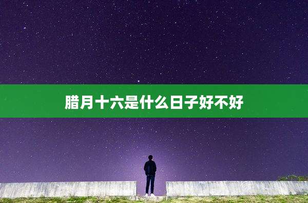 腊月十六是什么日子好不好