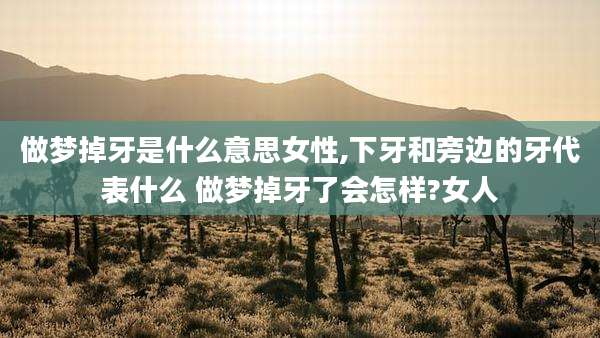 做梦掉牙是什么意思女性,下牙和旁边的牙代表什么 做梦掉牙了会怎样?女人