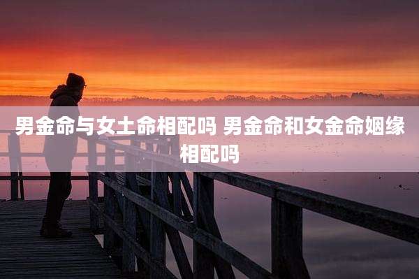男金命与女土命相配吗 男金命和女金命姻缘相配吗