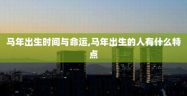 马年出生时间与命运,马年出生的人有什么特点