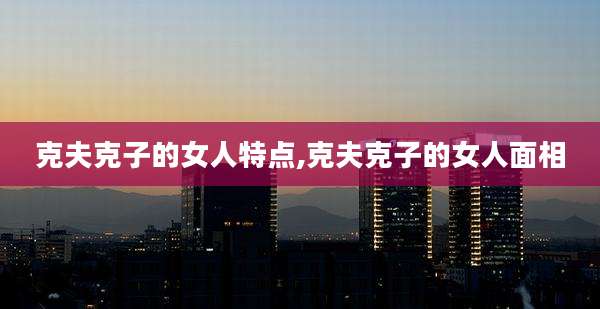 克夫克子的女人特点,克夫克子的女人面相