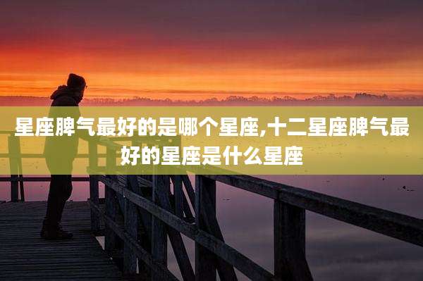 星座脾气最好的是哪个星座,十二星座脾气最好的星座是什么星座