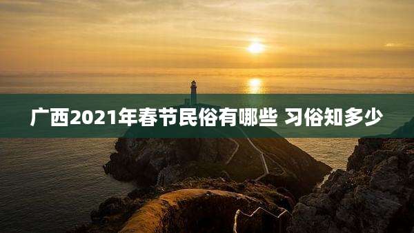 广西2021年春节民俗有哪些 习俗知多少