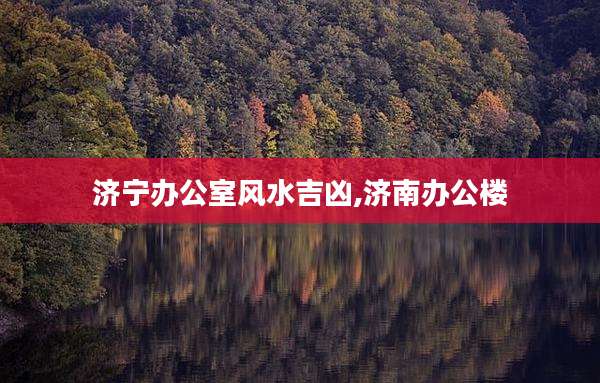 济宁办公室风水吉凶,济南办公楼