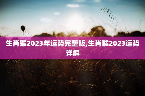生肖猴2023年运势完整版,生肖猴2023运势详解