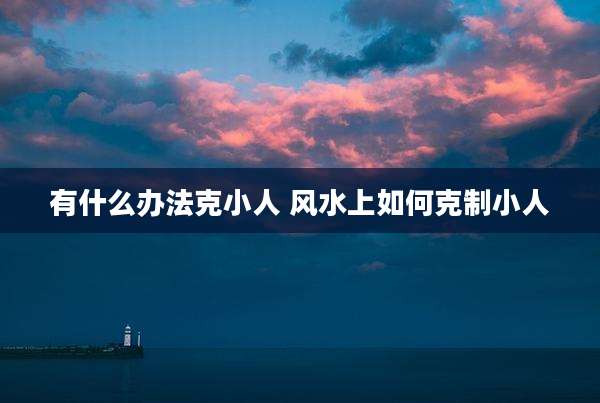 有什么办法克小人 风水上如何克制小人