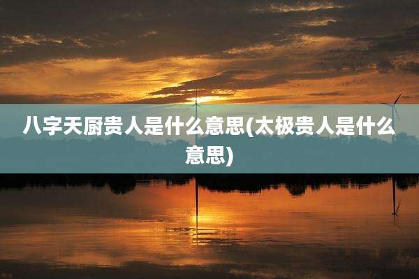 八字天厨贵人是什么意思(太极贵人是什么意思)