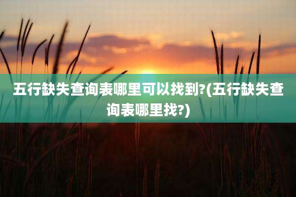 五行缺失查询表哪里可以找到?(五行缺失查询表哪里找?)