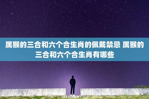 属猴的三合和六个合生肖的佩戴禁忌 属猴的三合和六个合生肖有哪些