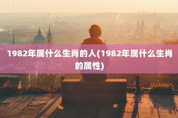 1982年属什么生肖的人(1982年属什么生肖的属性)
