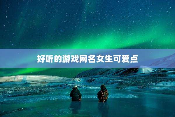 好听的游戏网名女生可爱点
