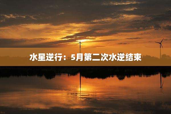 水星逆行：5月第二次水逆结束