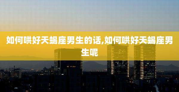 如何哄好天蝎座男生的话,如何哄好天蝎座男生呢
