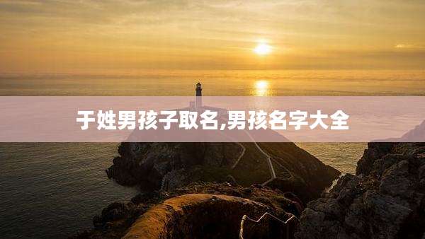 于姓男孩子取名,男孩名字大全