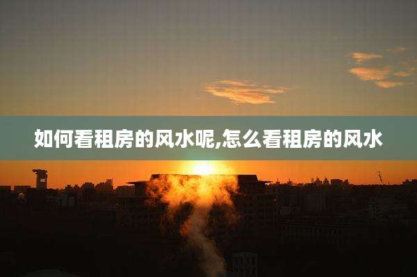 如何看租房的风水呢,怎么看租房的风水