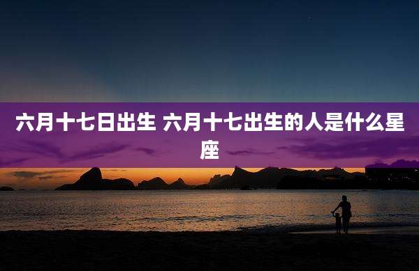 六月十七日出生 六月十七出生的人是什么星座