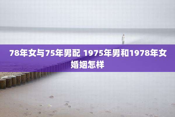 78年女与75年男配 1975年男和1978年女婚姻怎样