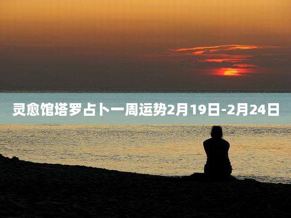 灵愈馆塔罗占卜一周运势2月19日-2月24日