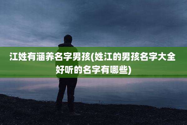 江姓有涵养名字男孩(姓江的男孩名字大全 好听的名字有哪些)