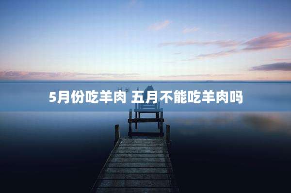 5月份吃羊肉 五月不能吃羊肉吗