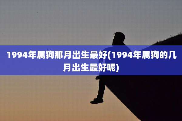 1994年属狗那月出生最好(1994年属狗的几月出生最好呢)