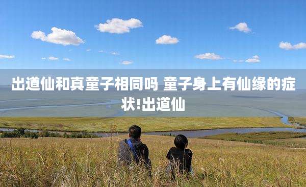 出道仙和真童子相同吗 童子身上有仙缘的症状!出道仙