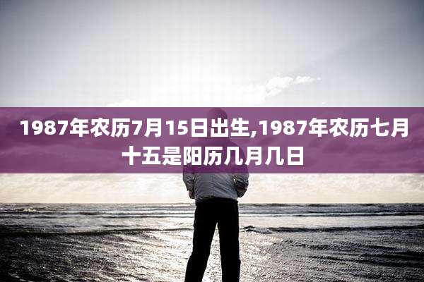 1987年农历7月15日出生,1987年农历七月十五是阳历几月几日