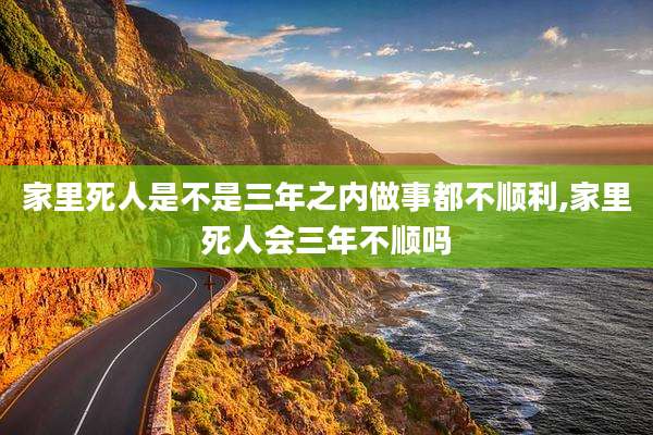 家里死人是不是三年之内做事都不顺利,家里死人会三年不顺吗