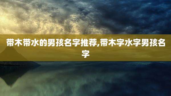 带木带水的男孩名字推荐,带木字水字男孩名字