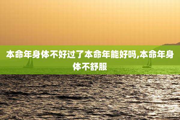 本命年身体不好过了本命年能好吗,本命年身体不舒服