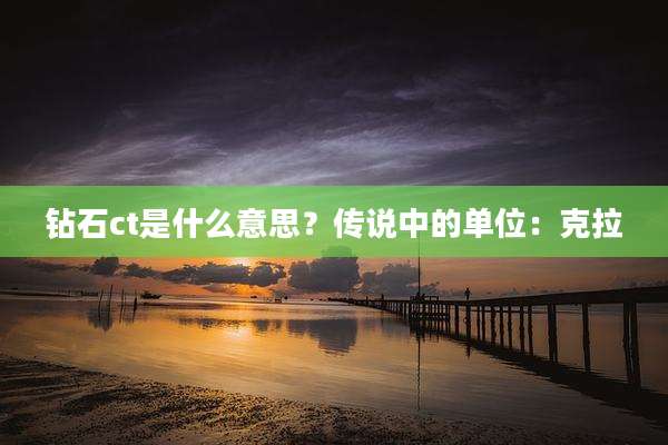 钻石ct是什么意思？传说中的单位：克拉