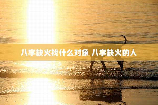 八字缺火找什么对象 八字缺火的人