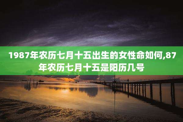 1987年农历七月十五出生的女性命如何,87年农历七月十五是阳历几号