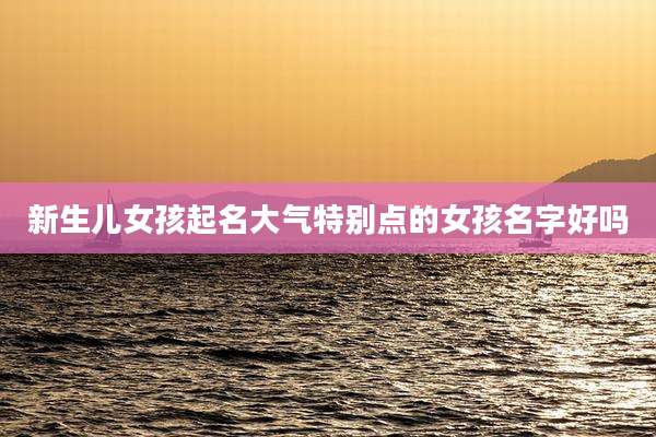 新生儿女孩起名大气特别点的女孩名字好吗